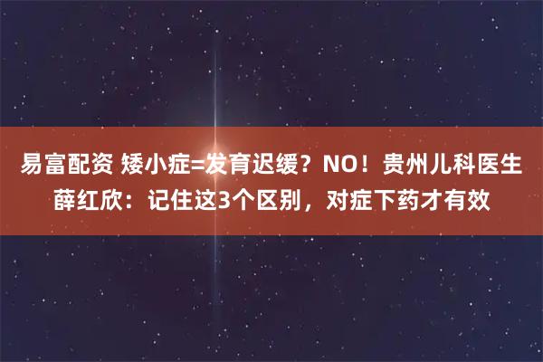易富配资 矮小症=发育迟缓？NO！贵州儿科医生薛红欣：记住这3个区别，对症下药才有效