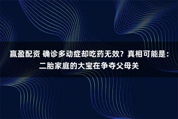 赢盈配资 确诊多动症却吃药无效？真相可能是：二胎家庭的大宝在争夺父母关