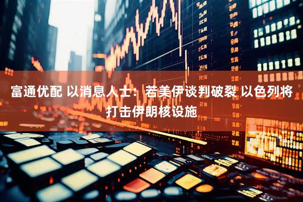 富通优配 以消息人士：若美伊谈判破裂 以色列将打击伊朗核设施