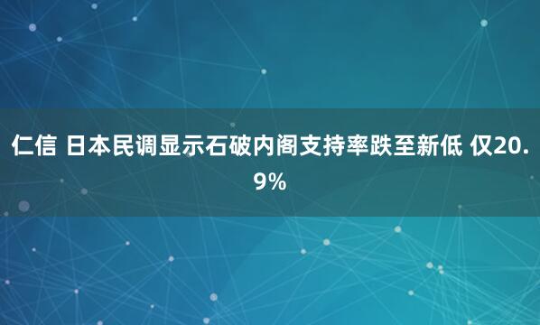 仁信 日本民调显示石破内阁支持率跌至新低 仅20.9%