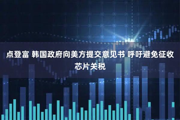 点登富 韩国政府向美方提交意见书 呼吁避免征收芯片关税