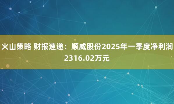 火山策略 财报速递：顺威股份2025年一季度净利润2316.02万元