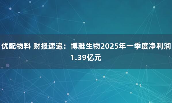 优配物料 财报速递：博雅生物2025年一季度净利润1.39亿元