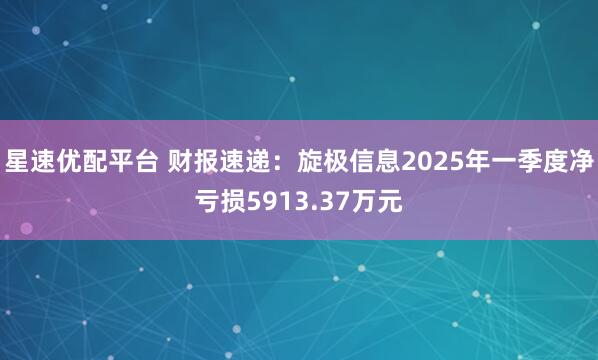 星速优配平台 财报速递：旋极信息2025年一季度净亏损5913.37万元