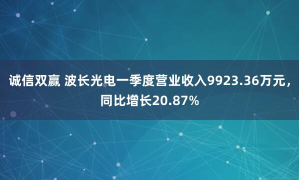 诚信双赢 波长光电一季度营业收入9923.36万元，同比增长20.87%