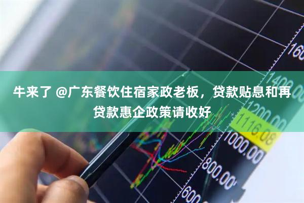 牛来了 @广东餐饮住宿家政老板，贷款贴息和再贷款惠企政策请收好