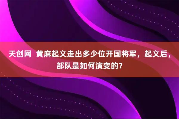 天创网  黄麻起义走出多少位开国将军，起义后，部队是如何演变的？