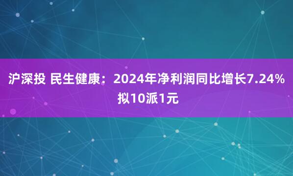 沪深投 民生健康：2024年净利润同比增长7.24% 拟10派1元