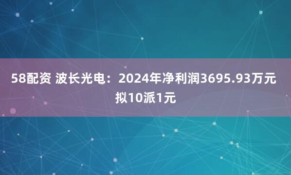 58配资 波长光电：2024年净利润3695.93万元 拟10派1元
