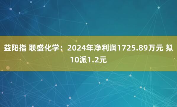 益阳指 联盛化学：2024年净利润1725.89万元 拟10派1.2元