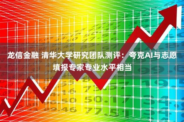 龙信金融 清华大学研究团队测评：夸克AI与志愿填报专家专业水平相当