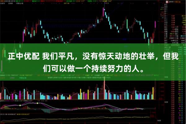 正中优配 我们平凡，没有惊天动地的壮举，但我们可以做一个持续努力的人。