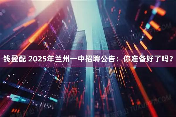 钱盈配 2025年兰州一中招聘公告：你准备好了吗？