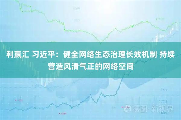 利赢汇 习近平：健全网络生态治理长效机制 持续营造风清气正的网络空间