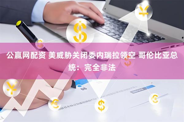公赢网配资 美威胁关闭委内瑞拉领空 哥伦比亚总统：完全非法