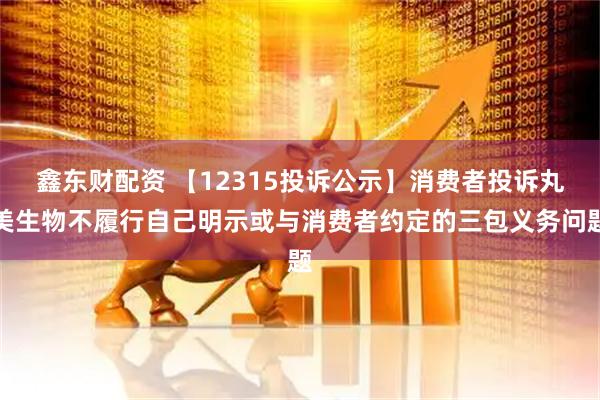 鑫东财配资 【12315投诉公示】消费者投诉丸美生物不履行自己明示或与消费者约定的三包义务问题