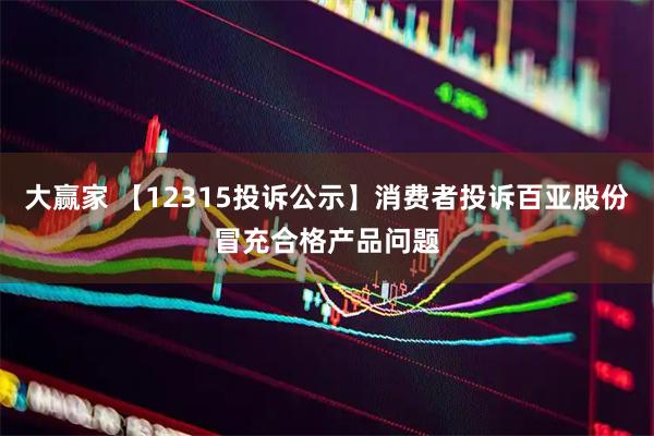 大赢家 【12315投诉公示】消费者投诉百亚股份冒充合格产品问题