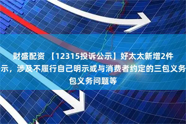 财盛配资 【12315投诉公示】好太太新增2件投诉公示，涉及不履行自己明示或与消费者约定的三包义务问题等