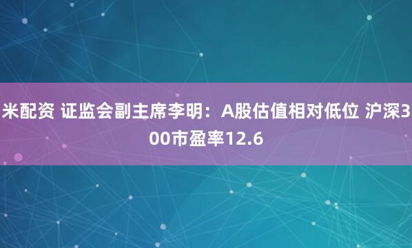 米配资 证监会副主席李明：A股估值相对低位 沪深300市盈率12.6