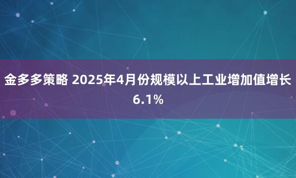 金多多策略 2025年4月份规模以上工业增加值增长6.1%