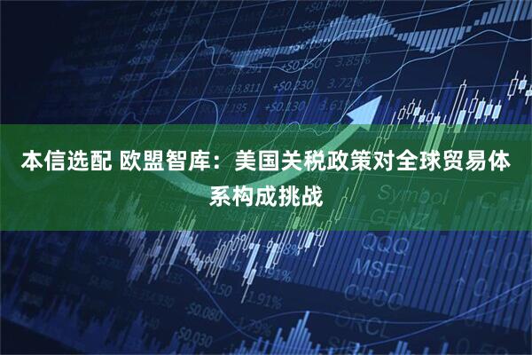 本信选配 欧盟智库：美国关税政策对全球贸易体系构成挑战
