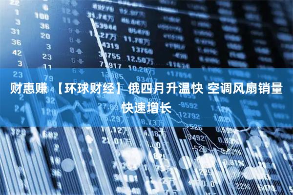 财惠赚 【环球财经】俄四月升温快 空调风扇销量快速增长