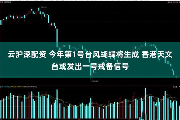 云沪深配资 今年第1号台风蝴蝶将生成 香港天文台或发出一号戒备信号