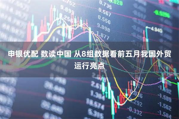 申银优配 数读中国 从8组数据看前五月我国外贸运行亮点