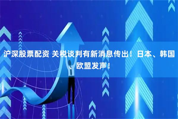 沪深股票配资 关税谈判有新消息传出！日本、韩国、欧盟发声！