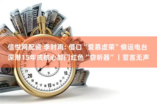 信悦网配资 李时雨: 借口“爱慕虚荣”偷运电台 深潜15年成核心部门红色“窃听器”丨誓言无声