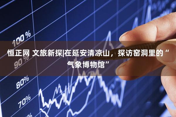 恒正网 文旅新探|在延安清凉山，探访窑洞里的“气象博物馆”