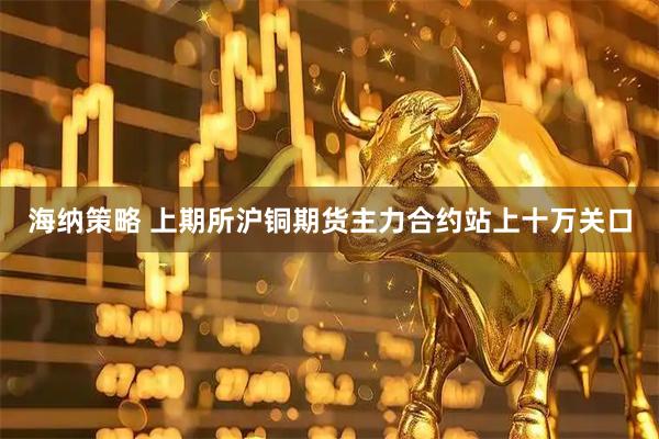 海纳策略 上期所沪铜期货主力合约站上十万关口
