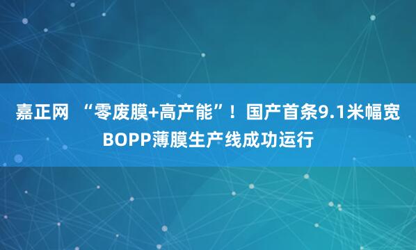 嘉正网  “零废膜+高产能”！国产首条9.1米幅宽BOPP薄膜生产线成功运行