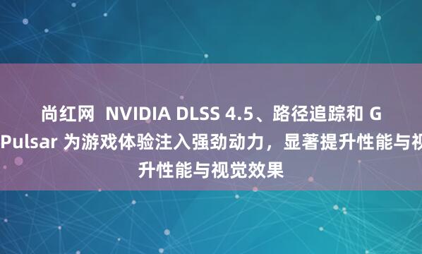 尚红网  NVIDIA DLSS 4.5、路径追踪和 G-SYNC Pulsar 为游戏体验注入强劲动力，显著提升性能与视觉效果