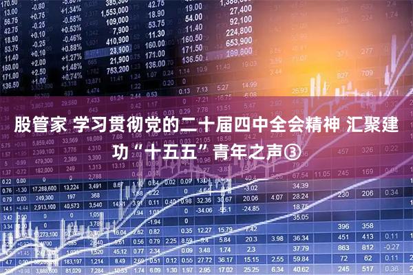 股管家 学习贯彻党的二十届四中全会精神 汇聚建功“十五五”青年之声③