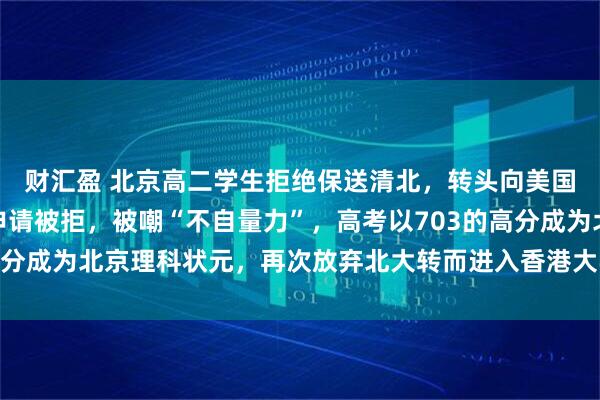 财汇盈 北京高二学生拒绝保送清北，转头向美国十一家大学提交入学申请被拒，被嘲“不自量力”，高考以703的高分成为北京理科状元，再次放弃北大转而进入香港大学，如今怎么样了