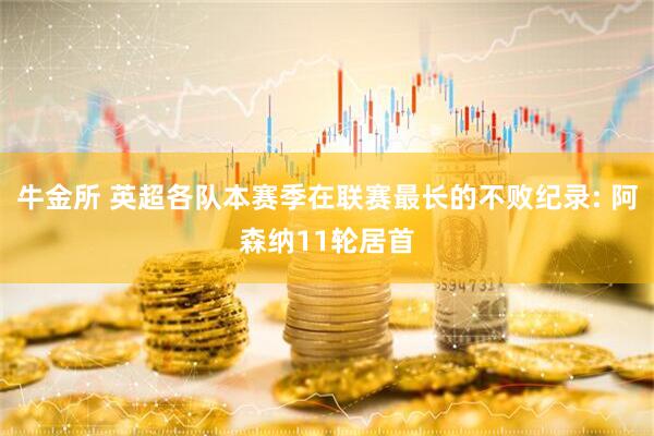 牛金所 英超各队本赛季在联赛最长的不败纪录: 阿森纳11轮居首
