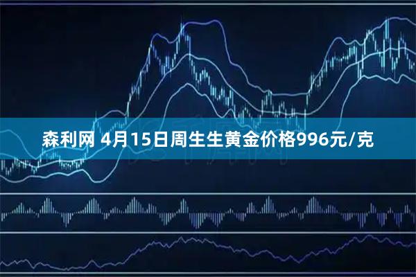 森利网 4月15日周生生黄金价格996元/克