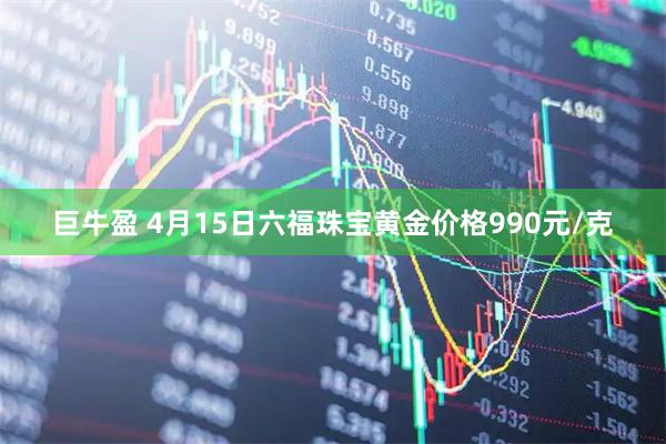 巨牛盈 4月15日六福珠宝黄金价格990元/克