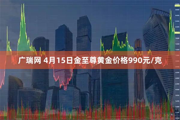 广瑞网 4月15日金至尊黄金价格990元/克
