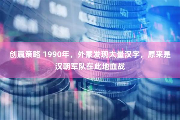 创赢策略 1990年，外蒙发现大量汉字，原来是汉朝军队在此地血战