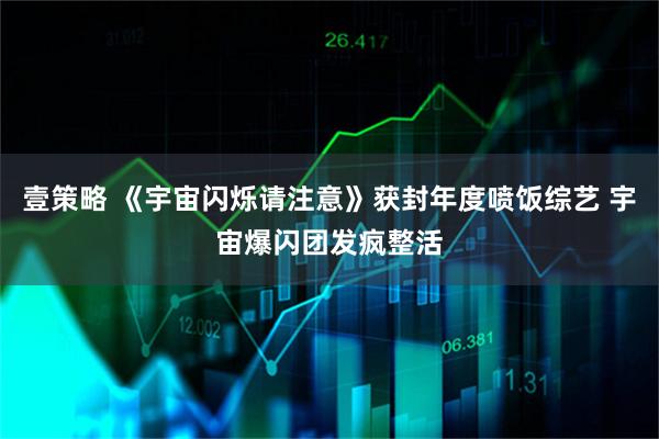 壹策略 《宇宙闪烁请注意》获封年度喷饭综艺 宇宙爆闪团发疯整活