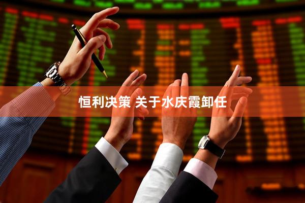 恒利决策 关于水庆霞卸任