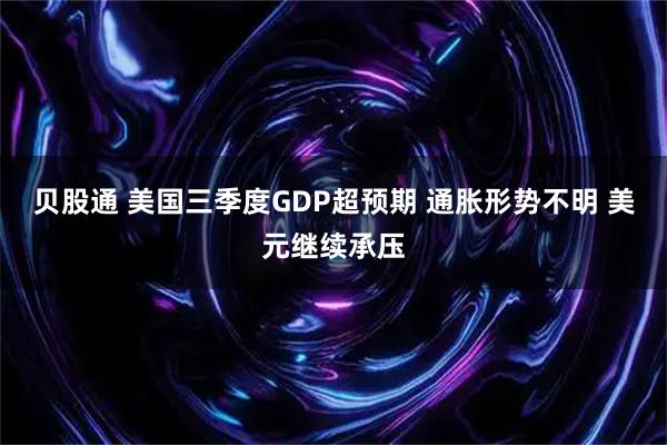 贝股通 美国三季度GDP超预期 通胀形势不明 美元继续承压