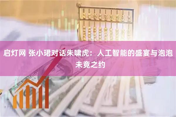 启灯网 张小珺对话朱啸虎：人工智能的盛宴与泡泡  未竟之约