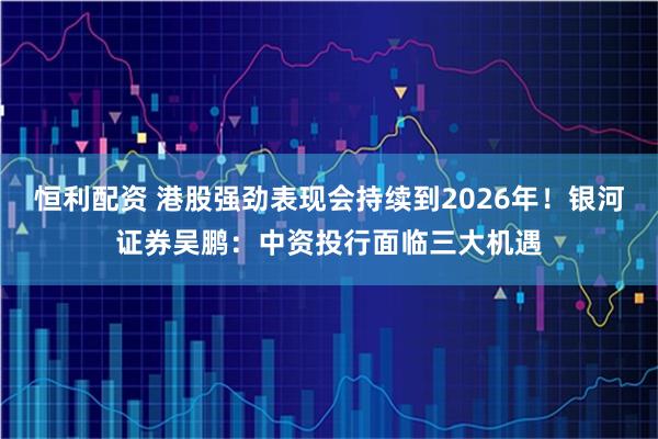 恒利配资 港股强劲表现会持续到2026年！银河证券吴鹏：中资投行面临三大机遇