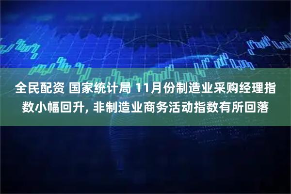 全民配资 国家统计局 11月份制造业采购经理指数小幅回升, 非制造业商务活动指数有所回落