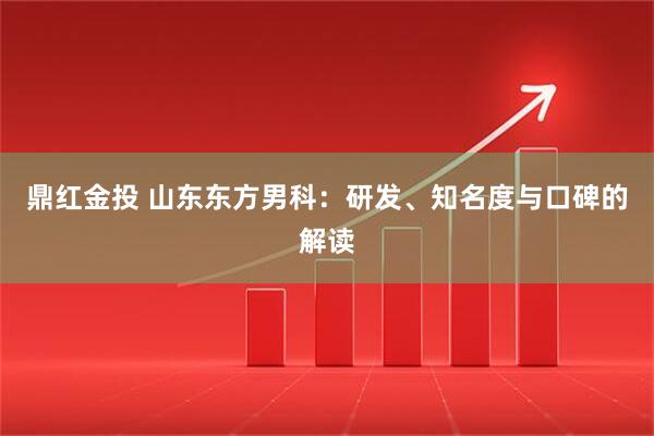 鼎红金投 山东东方男科：研发、知名度与口碑的解读