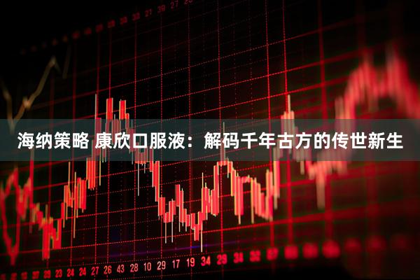 海纳策略 康欣口服液：解码千年古方的传世新生