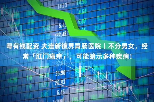 粤有钱配资 大连新镜界胃肠医院丨不分男女，经常「肛门瘙痒」，可能暗示多种疾病！